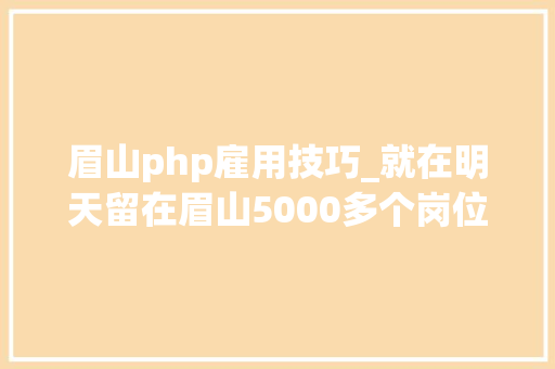 眉山php雇用技巧_就在明天留在眉山5000多个岗位等你来选附具体岗位