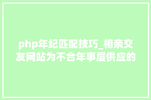 php年纪匹配技巧_相亲交友网站为不合年事层供应的做事差异