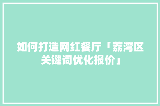 如何打造网红餐厅「荔湾区关键词优化报价」