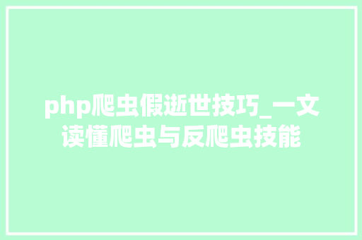 php爬虫假逝世技巧_一文读懂爬虫与反爬虫技能