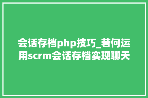 会话存档php技巧_若何运用scrm会话存档实现聊天内容存档