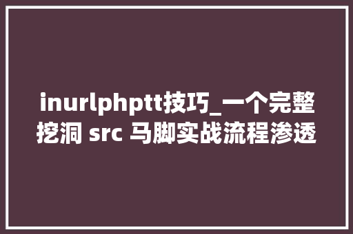 inurlphptt技巧_一个完整挖洞 src 马脚实战流程渗透测试