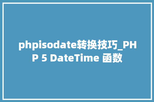 phpisodate转换技巧_PHP 5 DateTime 函数 phpisodate转换技巧_PHP 5 DateTime 函数