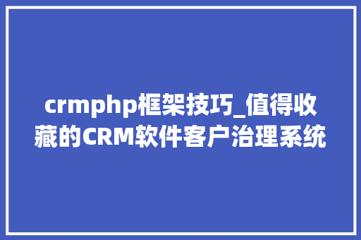 crmphp框架技巧_值得收藏的CRM软件客户治理系统包括JAVAPHP