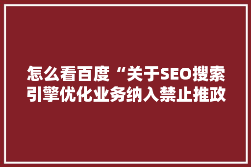怎么看百度“关于SEO搜索引擎优化业务纳入禁止推政策的通知”「优化百度seo技术搜索引擎」 怎么看百度“关于SEO搜索引擎优化业务纳入禁止推政策的通知”「优化百度seo技术搜索引擎」 SEO优化
