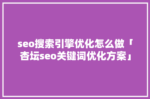 seo搜索引擎优化怎么做「杏坛seo关键词优化方案」 seo搜索引擎优化怎么做「杏坛seo关键词优化方案」 网站推广