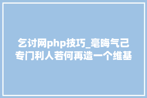 乞讨网php技巧_毫晦气己专门利人若何再造一个维基百科