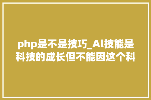 php是不是技巧_Al技能是科技的成长但不能因这个科技而蒙蔽了大年夜众的眼睛。