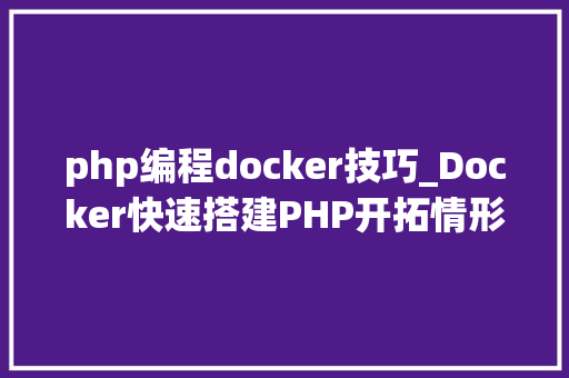 php编程docker技巧_Docker快速搭建PHP开拓情形具体教程