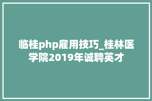 临桂php雇用技巧_桂林医学院2019年诚聘英才