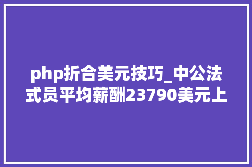 php折合美元技巧_中公法式员平均薪酬23790美元上榜全球开拓者薪酬最低国家名单