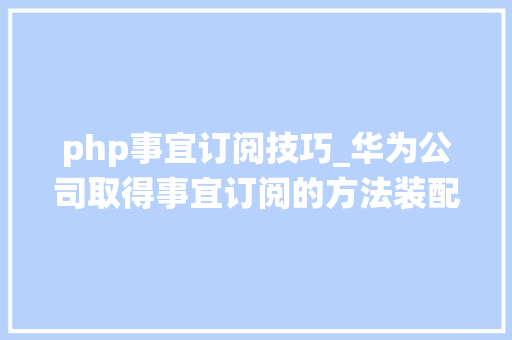 php事宜订阅技巧_华为公司取得事宜订阅的方法装配及系统专利可以在两个订阅事宜的数据描述信息相同或存在重叠的情况下仍检测到两个事宜