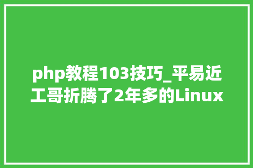 php教程103技巧_平易近工哥折腾了2年多的Linux系统运维指南终于和大年夜家见面了