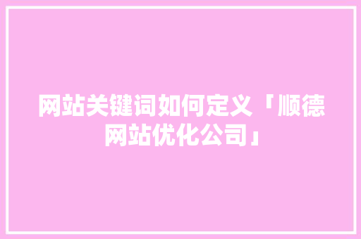 网站关键词如何定义「顺德网站优化公司」