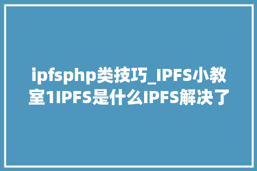 ipfsphp类技巧_IPFS小教室1IPFS是什么IPFS解决了什么问题