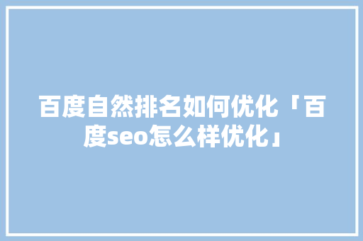 百度自然排名如何优化「百度seo怎么样优化」