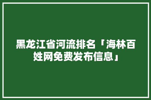 黑龙江省河流排名「海林百姓网免费发布信息」