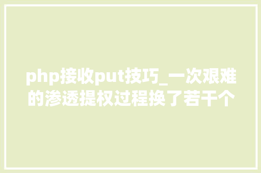 php接收put技巧_一次艰难的渗透提权过程换了若干个姿势
