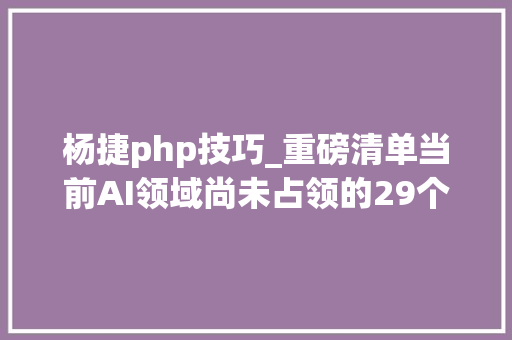 杨捷php技巧_重磅清单当前AI领域尚未占领的29个难题及进展评估