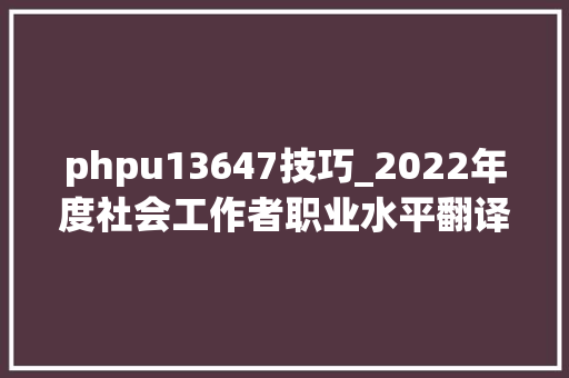 phpu13647技巧_2022年度社会工作者职业水平翻译专业资格水平高级经济师考试应试人员疫情防控温馨提示