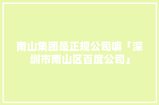 南山集团是正规公司嘛「深圳市南山区百度公司」