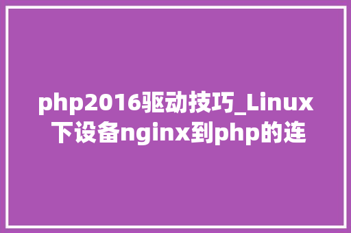 php2016驱动技巧_Linux 下设备nginx到php的连接