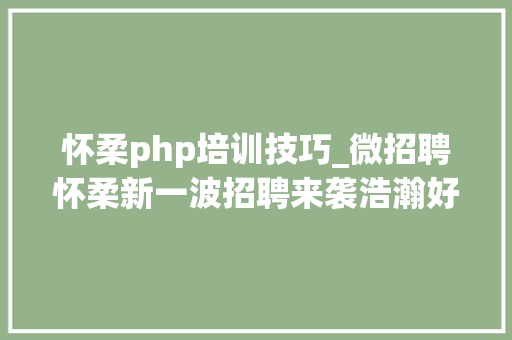 怀柔php培训技巧_微招聘怀柔新一波招聘来袭浩瀚好岗位就等你来