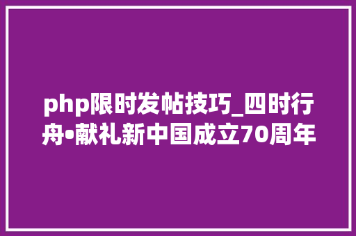 php限时发帖技巧_四时行舟•献礼新中国成立70周年第三季专题今上线