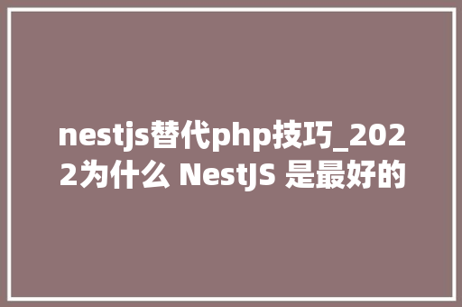 nestjs替代php技巧_2022为什么 NestJS 是最好的后端框架