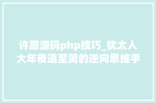 许愿源码php技巧_犹太人大年夜道至简的逆向思维手中有5万闲钱建议去世记生意顺口溜或将挣得盆满钵满