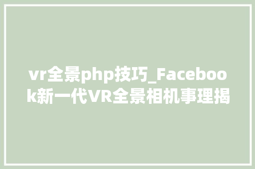 vr全景php技巧_Facebook新一代VR全景相机事理揭秘