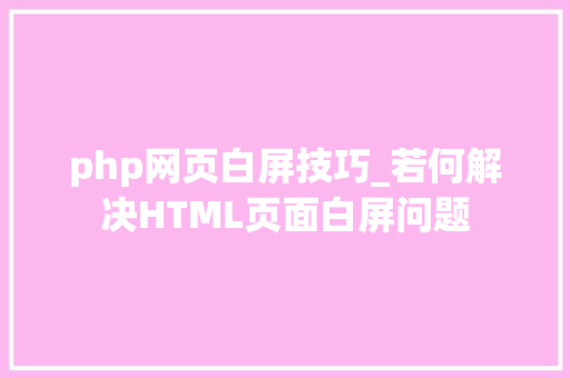 php网页白屏技巧_若何解决HTML页面白屏问题