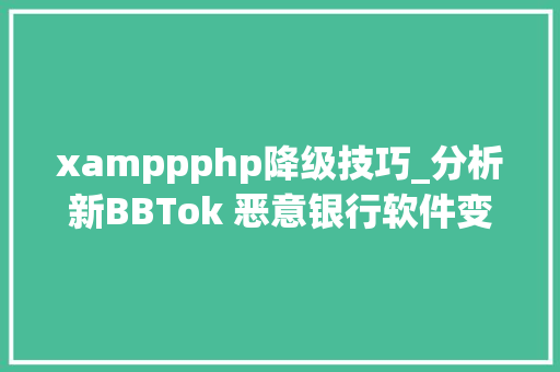xamppphp降级技巧_分析新BBTok 恶意银行软件变体的做事器端组件