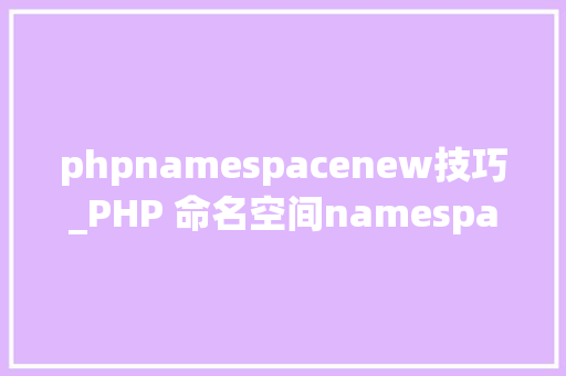 phpnamespacenew技巧_PHP 命名空间namespace