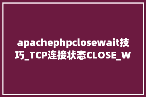 apachephpclosewait技巧_TCP连接状态CLOSE_WAIT和TIME_WAIT具体分析