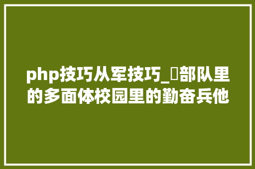 php技巧从军技巧_​部队里的多面体校园里的勤奋兵他说要带着军魂和常识干一份事业