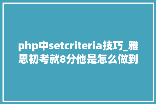 php中setcriteria技巧_雅思初考就8分他是怎么做到的