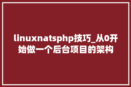 linuxnatsphp技巧_从0开始做一个后台项目的架构