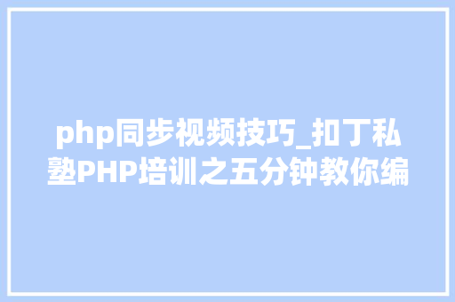 php同步视频技巧_扣丁私塾PHP培训之五分钟教你编写一个实时弹幕网站