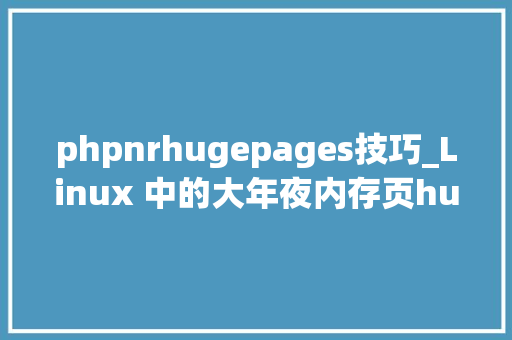 phpnrhugepages技巧_Linux 中的大年夜内存页hugepage是个什么