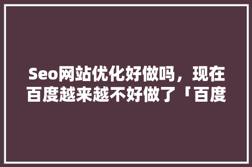 Seo网站优化好做吗，现在百度越来越不好做了「百度seo网站优化 网络服务」