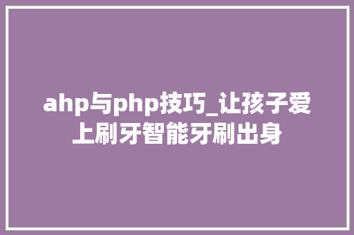 ahp与php技巧_让孩子爱上刷牙智能牙刷出身