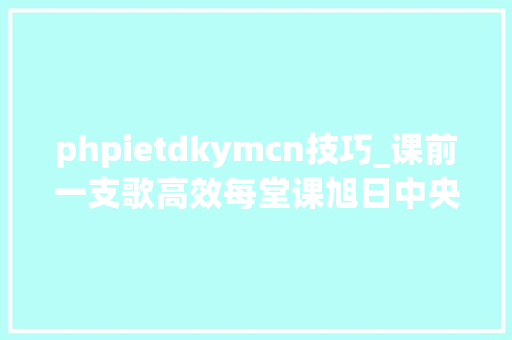 phpietdkymcn技巧_课前一支歌高效每堂课旭日中央小学溪边校区课前一支歌活动