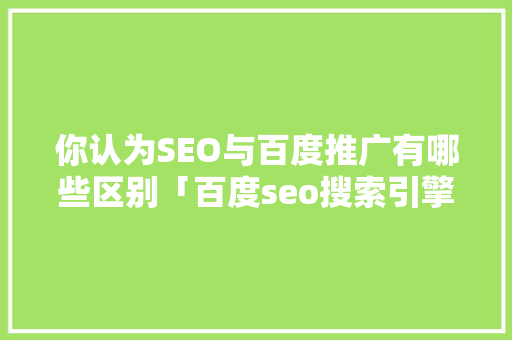 你认为SEO与百度推广有哪些区别「百度seo搜索引擎优化」
