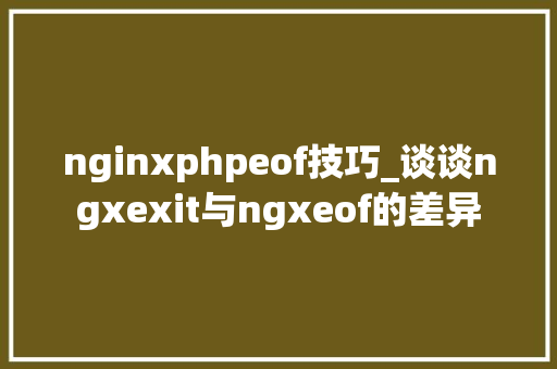 nginxphpeof技巧_谈谈ngxexit与ngxeof的差异
