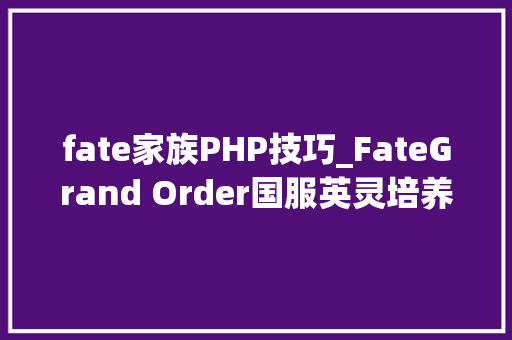 fate家族PHP技巧_FateGrand Order国服英灵培养优先级指引