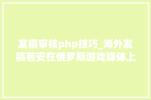 发稿审核php技巧_海外发稿若安在俄罗斯游戏媒体上发稿