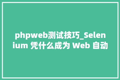 phpweb测试技巧_Selenium 凭什么成为 Web 自动化测试的首选内附源码