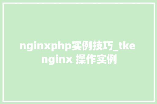 nginxphp实例技巧_tke nginx 操作实例