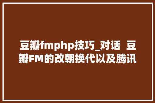 豆瓣fmphp技巧_对话  豆瓣FM的改朝换代以及腾讯的半路入局